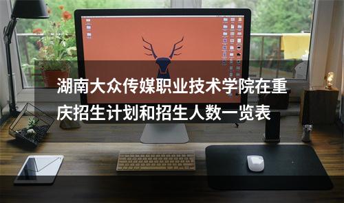 湖南大众传媒职业技术学院在重庆招生计划和招生人数一览表