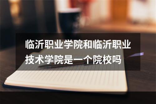 临沂职业学院和临沂职业技术学院是一个院校吗
