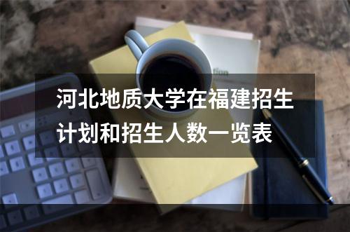 河北地质大学在福建招生计划和招生人数一览表