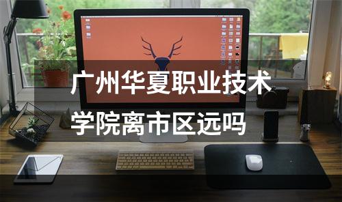 广州华夏职业技术学院离市区远吗