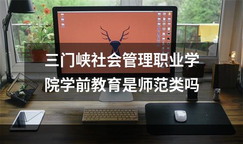 三门峡社会管理职业学院学前教育是师范类吗