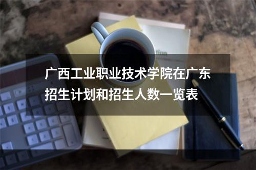广西工业职业技术学院在广东招生计划和招生人数一览表