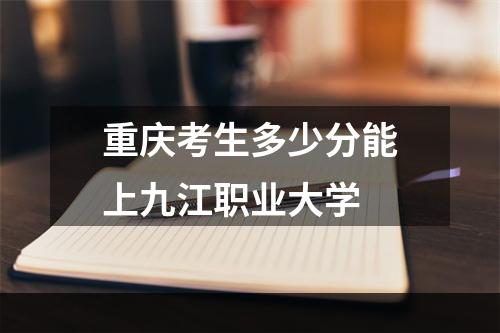 重庆考生多少分能上九江职业大学