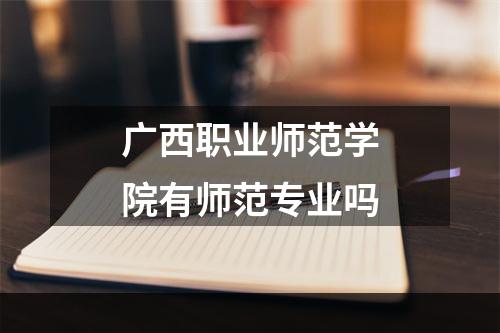 广西职业师范学院有师范专业吗