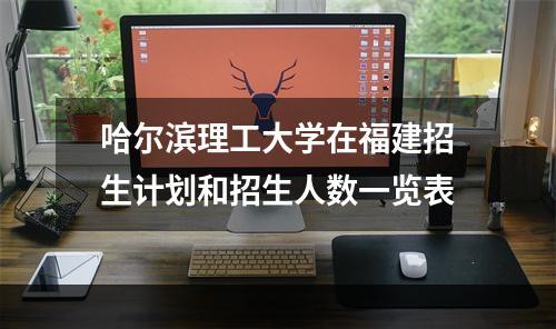哈尔滨理工大学在福建招生计划和招生人数一览表