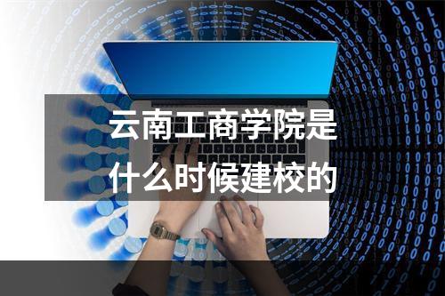 云南工商学院是什么时候建校的