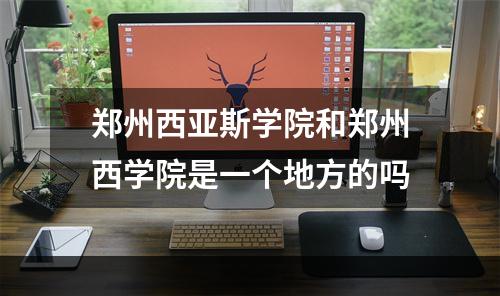 郑州西亚斯学院和郑州西学院是一个地方的吗
