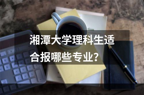 湘潭大学理科生适合报哪些专业？