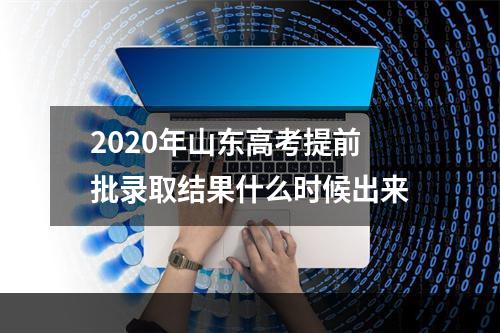 2020年山东高考提前批录取结果什么时候出来