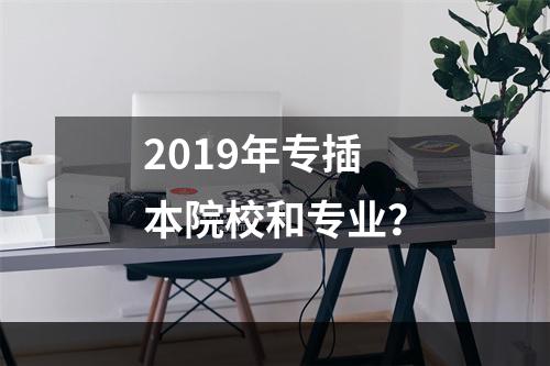 2019年专插本院校和专业？