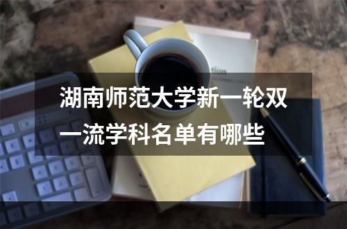湖南师范大学新一轮双一流学科名单有哪些