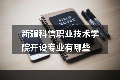 新疆科信职业技术学院开设专业有哪些