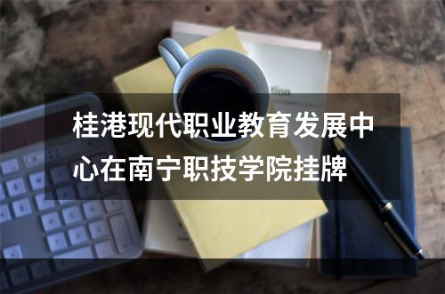 桂港现代职业教育发展中心在南宁职技学院挂牌