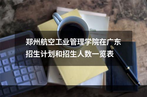 郑州航空工业管理学院在广东招生计划和招生人数一览表