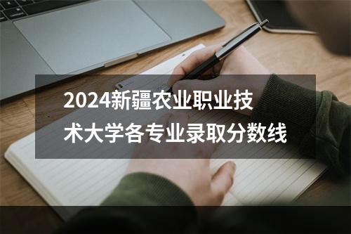 2024新疆农业职业技术大学各专业录取分数线
