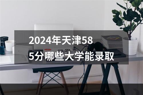 2024年天津585分哪些大学能录取