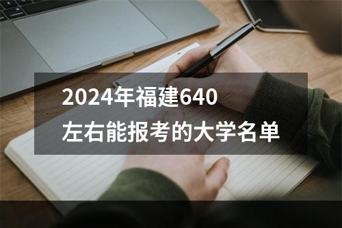 2024年福建640左右能报考的大学名单