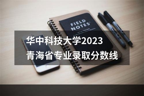 华中科技大学2023青海省专业录取分数线