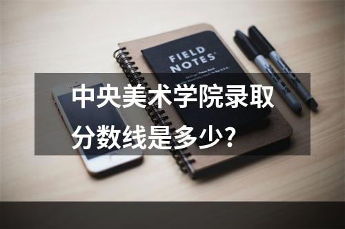 中央美术学院录取分数线是多少?