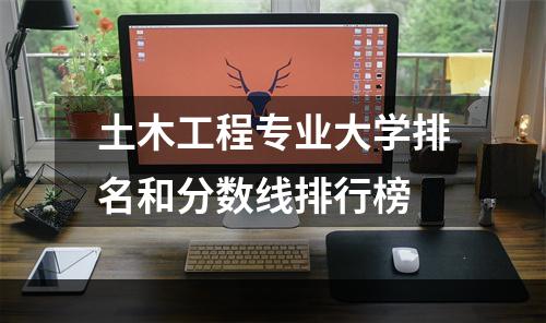 土木工程专业大学排名和分数线排行榜