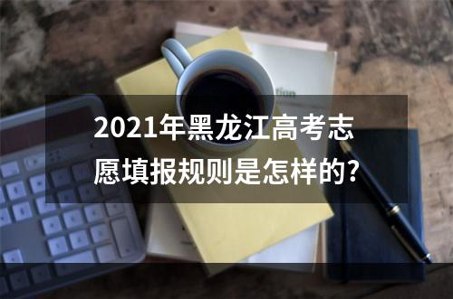 2021年黑龙江高考志愿填报规则是怎样的?