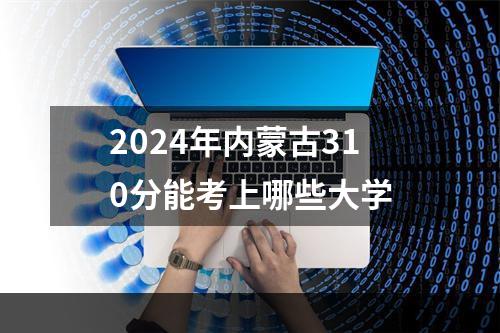 2024年内蒙古310分能考上哪些大学