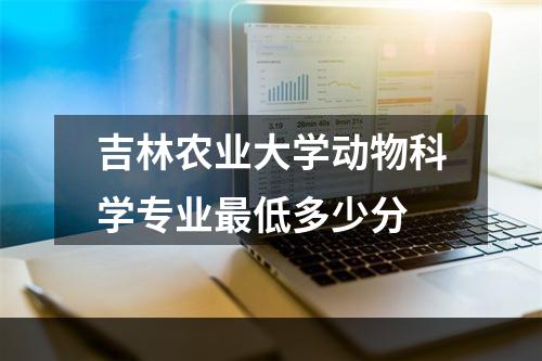 吉林农业大学动物科学专业最低多少分