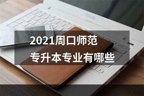 2021周口师范专升本专业有哪些