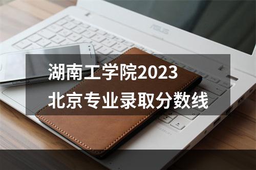 湖南工学院2023北京专业录取分数线