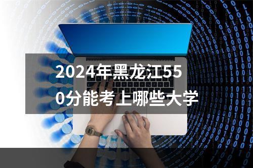2024年黑龙江550分能考上哪些大学