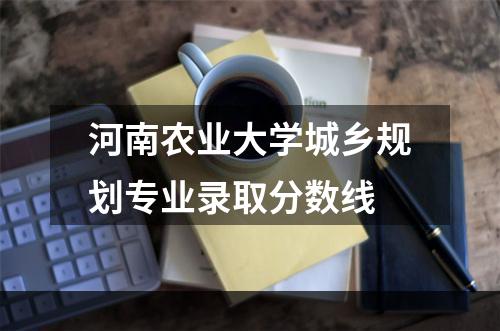 河南农业大学城乡规划专业录取分数线