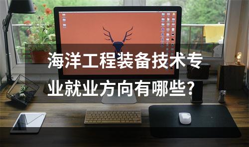 海洋工程装备技术专业就业方向有哪些?