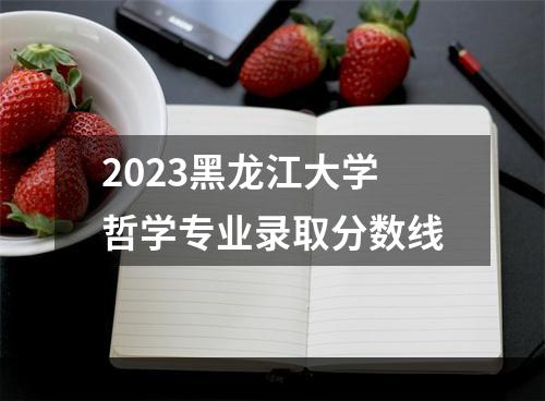 2023黑龙江大学哲学专业录取分数线