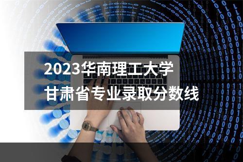 2023华南理工大学甘肃省专业录取分数线