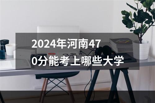 2024年河南470分能考上哪些大学