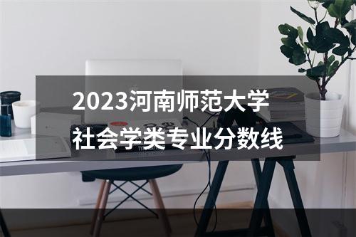 2023河南师范大学社会学类专业分数线
