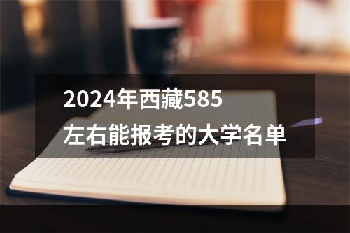 2024年西藏585左右能报考的大学名单