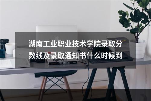 湖南工业职业技术学院录取分数线及录取通知书什么时候到