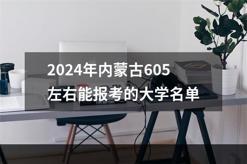 2024年内蒙古605左右能报考的大学名单