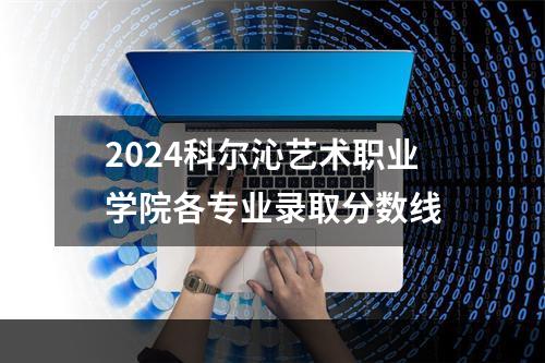 2024科尔沁艺术职业学院各专业录取分数线
