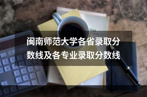 闽南师范大学各省录取分数线及各专业录取分数线