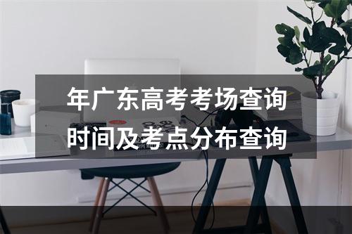 年广东高考考场查询时间及考点分布查询