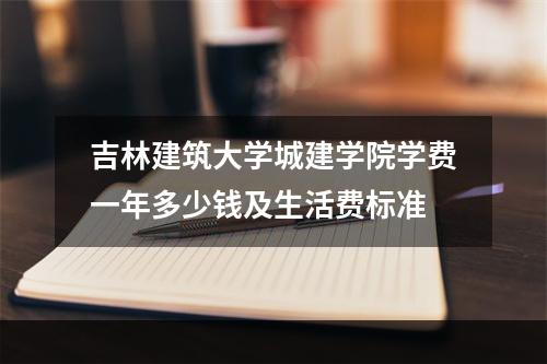 吉林建筑大学城建学院学费一年多少钱及生活费标准