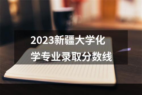 2023新疆大学化学专业录取分数线