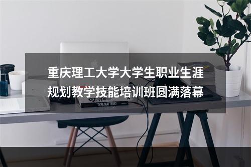 重庆理工大学大学生职业生涯规划教学技能培训班圆满落幕