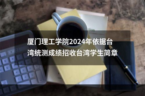 厦门理工学院2024年依据台湾统测成绩招收台湾学生简章