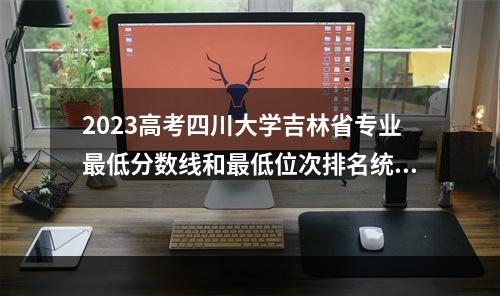 2023高考四川大学吉林省专业最低分数线和最低位次排名统计