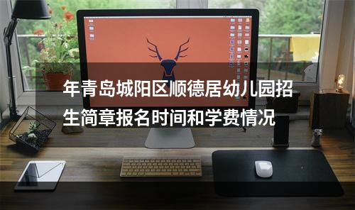 年青岛城阳区顺德居幼儿园招生简章报名时间和学费情况