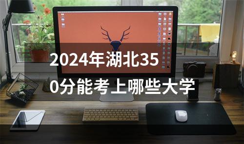 2024年湖北350分能考上哪些大学