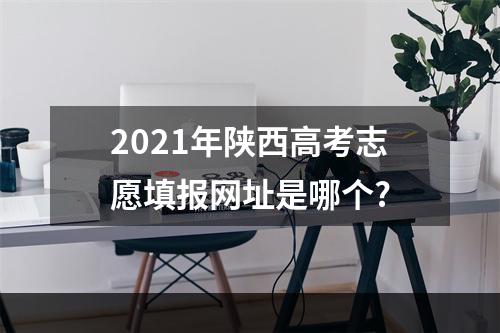 2021年陕西高考志愿填报网址是哪个?
